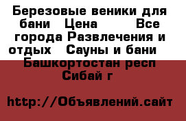 Березовые веники для бани › Цена ­ 40 - Все города Развлечения и отдых » Сауны и бани   . Башкортостан респ.,Сибай г.